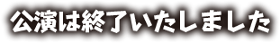 公演は終了しました