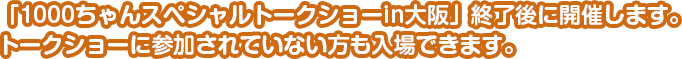 「1000ちゃんスペシャルトークショーin大阪」終了後に開催します。