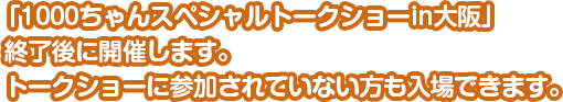 「1000ちゃんスペシャルトークショーin大阪」終了後に開催します。